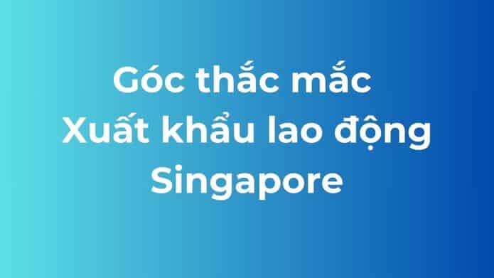 Câu hỏi thường gặp khi xuất khẩu lao động Singapore.