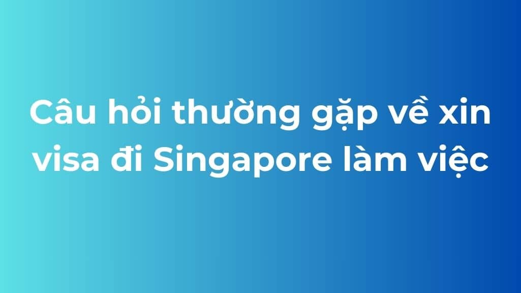 Câu hỏi thường gặp về xin visa đi Singapore làm việc