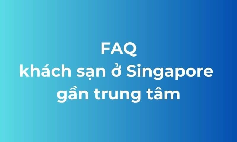 FAQ khách sạn ở Singapore gần trung tâm