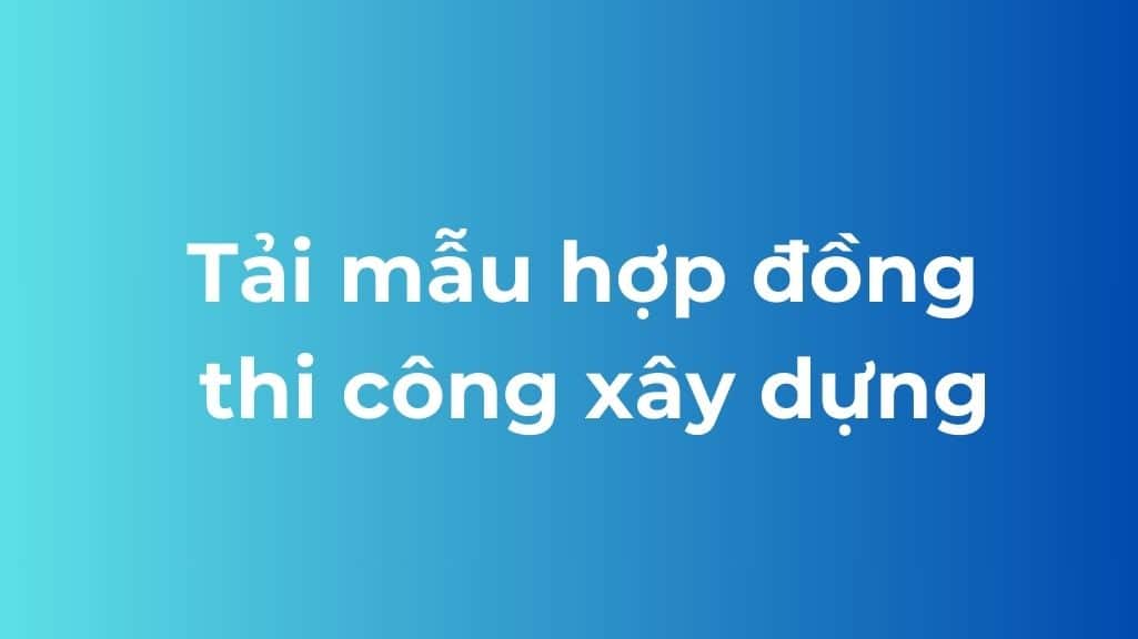 Tải miễn phí mẫu hợp đồng thi công xây dựng