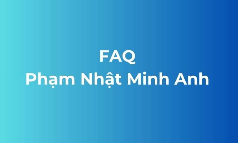 Câu hỏi thường gặp về Phạm Nhật Minh Anh