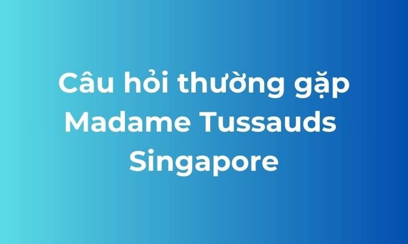 Câu hỏi thường gặp Madame Tussauds Singapore